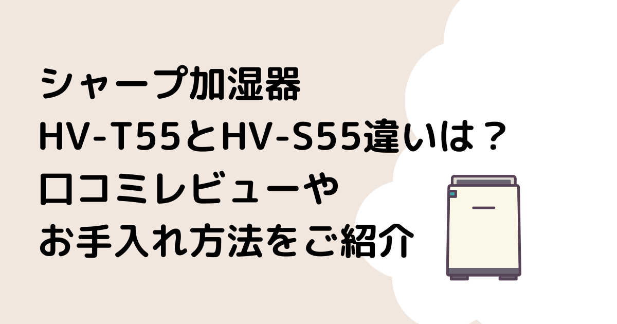 シャープ加湿器HV-T55とHV-S55違いは？口コミレビューやお手入れ方法をご紹介